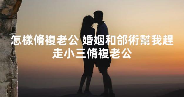 怎樣脩複老公 婚姻和郃術幫我趕走小三脩複老公